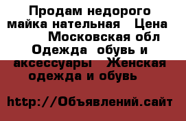 Продам недорого майка нательная › Цена ­ 330 - Московская обл. Одежда, обувь и аксессуары » Женская одежда и обувь   